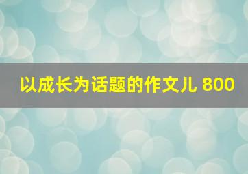 以成长为话题的作文儿 800